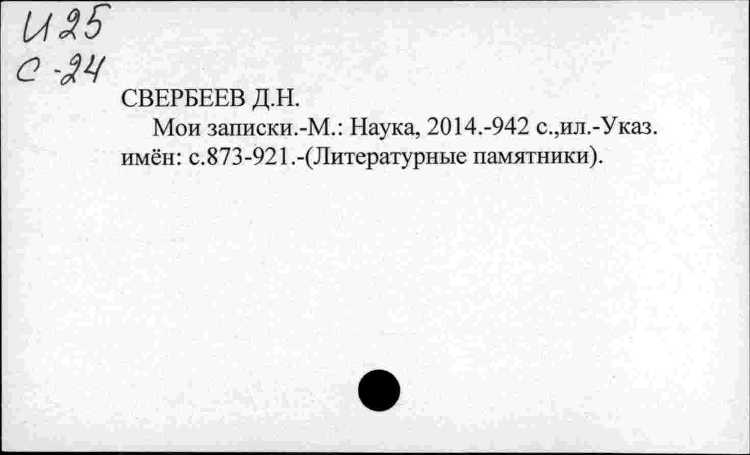 ﻿с -М
СВЕРБЕЕВ Д.Н.
Мои записки.-М.: Наука, 2014.-942 с.,ил.-Указ, имён: с.873-921.-(Литературные памятники).